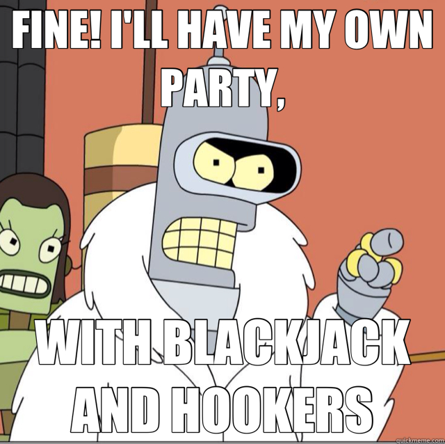 FINE! I'LL HAVE MY OWN PARTY, WITH BLACKJACK AND HOOKERS - Frustrated Bender - quickmeme